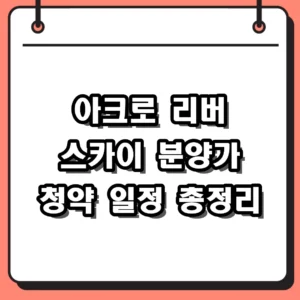 아크로 리버 스카이 분양가 및 청약 일정 모집공고 핵심 정보