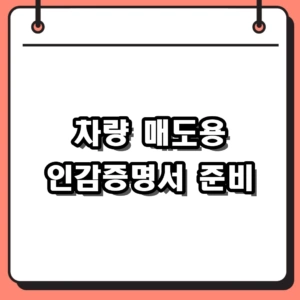 차량 매도용 인감증명서 발급 서류 및 매수인 인적사항 정리