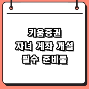 키움증권 자녀 계좌 개설 비대면 절차 및 필수 준비물