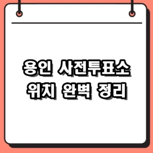 용인 사전투표소 위치 및 시간 완벽 정리 (수지구, 기흥구, 처인구)