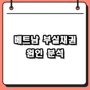 베트남 부실채권 원인 분석, 부동산 회사채 위기가 경제 전망에 미치는 파장