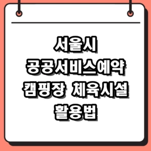 서울시 공공서비스예약 활용 가이드 및 캠핑장 성공 팁